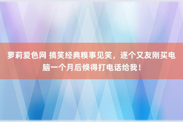 萝莉爱色网 搞笑经典糗事见笑，逐个又友刚买电脑一个月后倏得打电话给我！