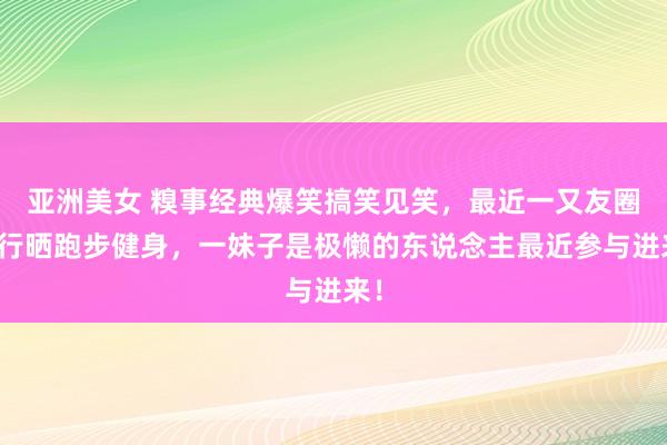 亚洲美女 糗事经典爆笑搞笑见笑，最近一又友圈流行晒跑步健身，一妹子是极懒的东说念主最近参与进来！