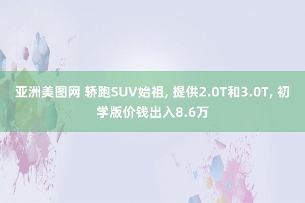 亚洲美图网 轿跑SUV始祖， 提供2.0T和3.0T， 初学版价钱出入8.6万