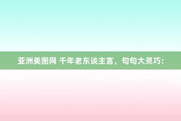 亚洲美图网 千年老东谈主言，句句大灵巧：