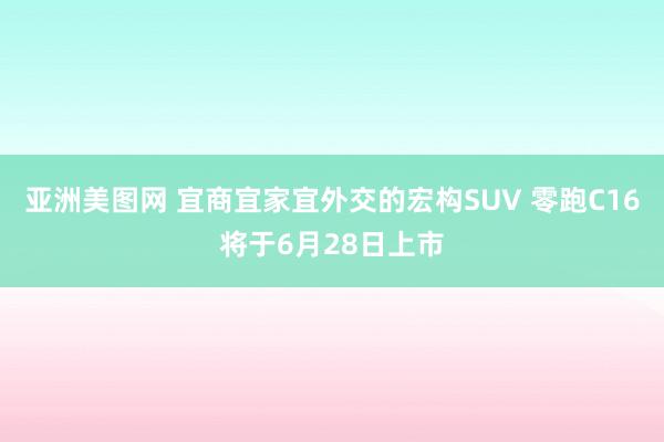 亚洲美图网 宜商宜家宜外交的宏构SUV 零跑C16将于6月28日上市