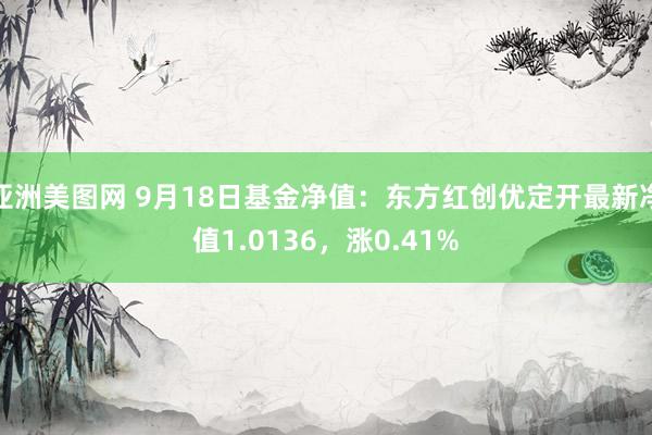 亚洲美图网 9月18日基金净值：东方红创优定开最新净值1.0136，涨0.41%