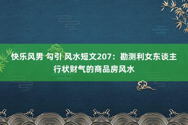 快乐风男 勾引 风水短文207：勘测利女东谈主行状财气的商品房风水