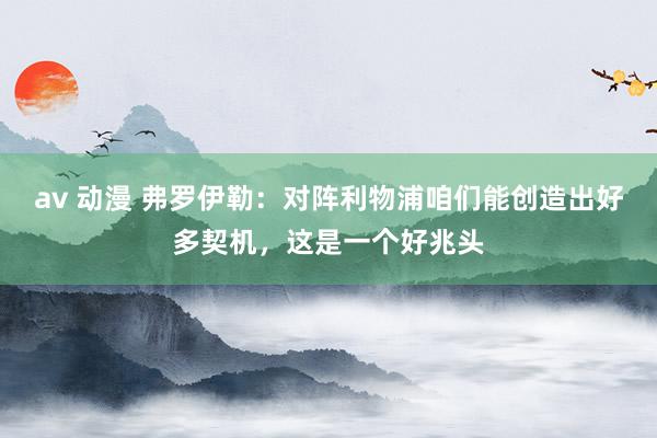 av 动漫 弗罗伊勒：对阵利物浦咱们能创造出好多契机，这是一个好兆头