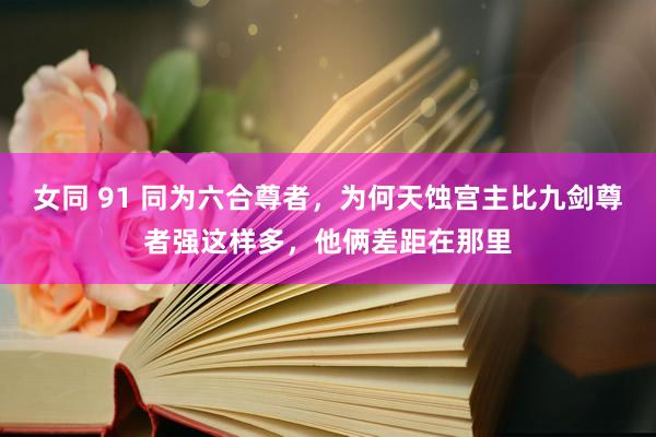 女同 91 同为六合尊者，为何天蚀宫主比九剑尊者强这样多，他俩差距在那里