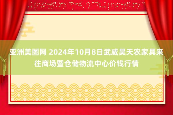 亚洲美图网 2024年10月8日武威昊天农家具来往商场暨仓储物流中心价钱行情