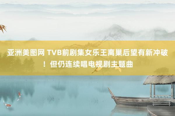 亚洲美图网 TVB前剧集女乐王离巢后望有新冲破！但仍连续唱电视剧主题曲