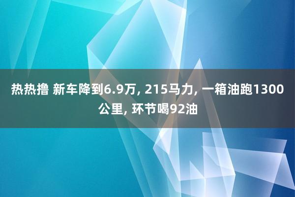热热撸 新车降到6.9万， 215马力， 一箱油跑1300公里， 环节喝92油