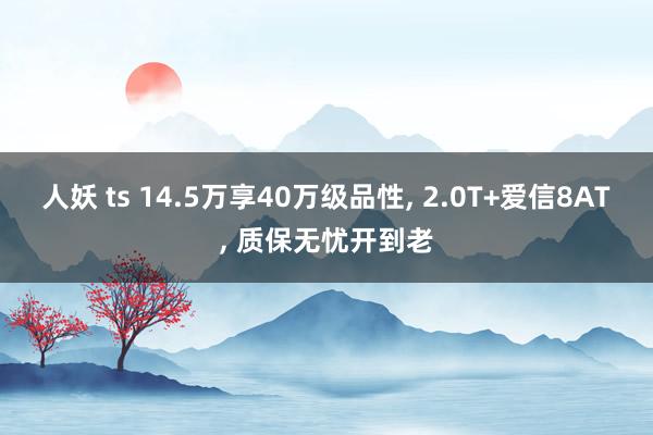 人妖 ts 14.5万享40万级品性， 2.0T+爱信8AT， 质保无忧开到老