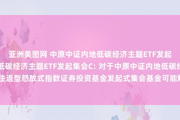 亚洲美图网 中原中证内地低碳经济主题ETF发起集会A，中原中证内地低碳经济主题ETF发起集会C: 对于中原中证内地低碳经济主题往返型怒放式指数证券投资基金发起式集会基金可能触发基金左券阻隔情形的领导性公告