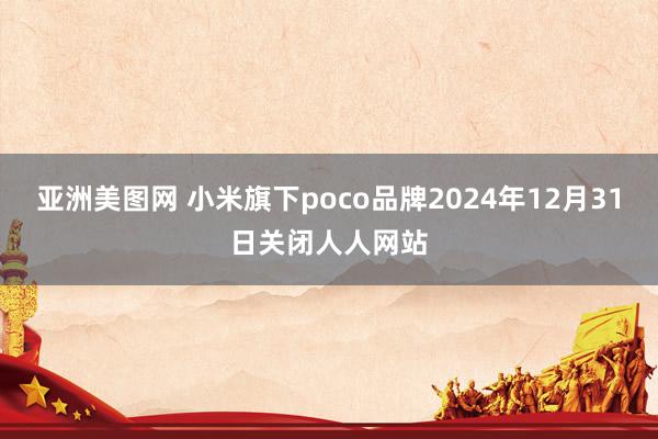 亚洲美图网 小米旗下poco品牌2024年12月31日关闭人人网站