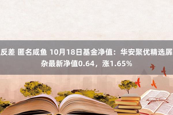 反差 匿名咸鱼 10月18日基金净值：华安聚优精选羼杂最新净值0.64，涨1.65%