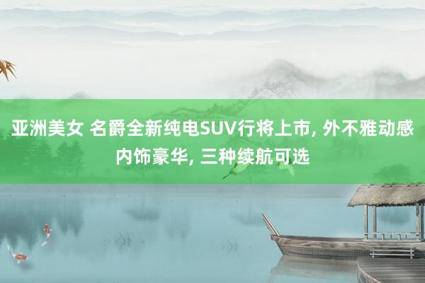 亚洲美女 名爵全新纯电SUV行将上市， 外不雅动感内饰豪华， 三种续航可选