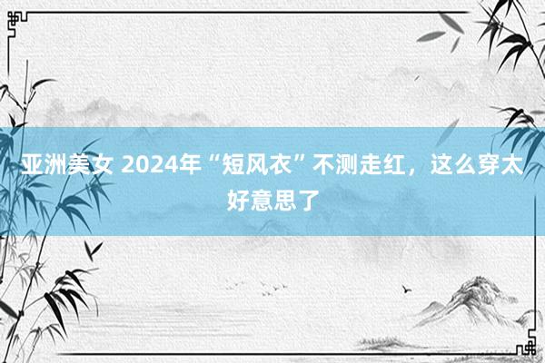 亚洲美女 2024年“短风衣”不测走红，这么穿太好意思了