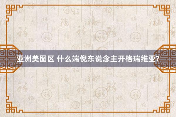 亚洲美图区 什么端倪东说念主开格瑞维亚?