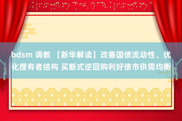 bdsm 调教 【新华解读】改善国债流动性、优化捏有者结构 买断式逆回购利好债市供需均衡