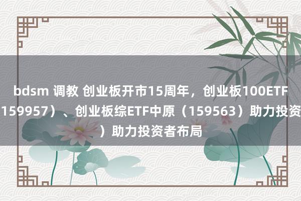 bdsm 调教 创业板开市15周年，创业板100ETF中原（159957）、创业板综ETF中原（159563）助力投资者布局