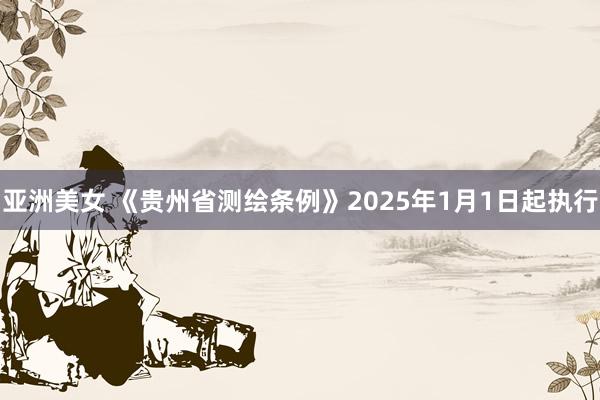 亚洲美女 《贵州省测绘条例》2025年1月1日起执行