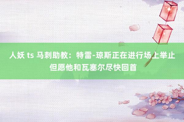 人妖 ts 马刺助教：特雷-琼斯正在进行场上举止 但愿他和瓦塞尔尽快回首