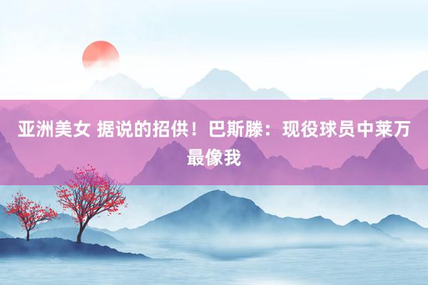 亚洲美女 据说的招供！巴斯滕：现役球员中莱万最像我