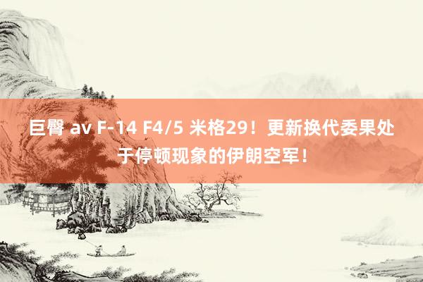 巨臀 av F-14 F4/5 米格29！更新换代委果处于停顿现象的伊朗空军！