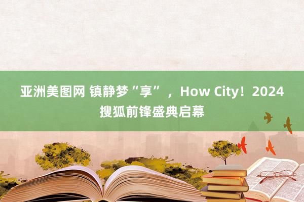 亚洲美图网 镇静梦“享” ，How City！2024搜狐前锋盛典启幕