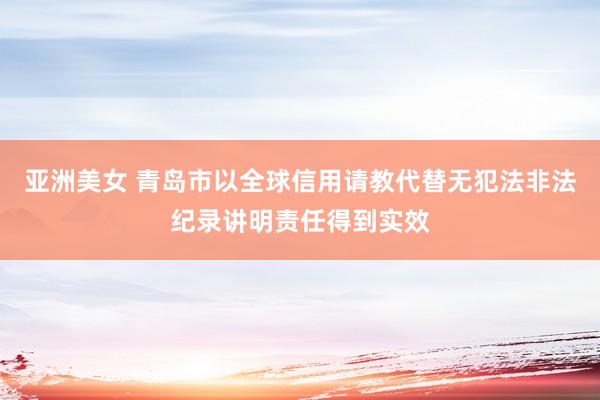 亚洲美女 青岛市以全球信用请教代替无犯法非法纪录讲明责任得到实效