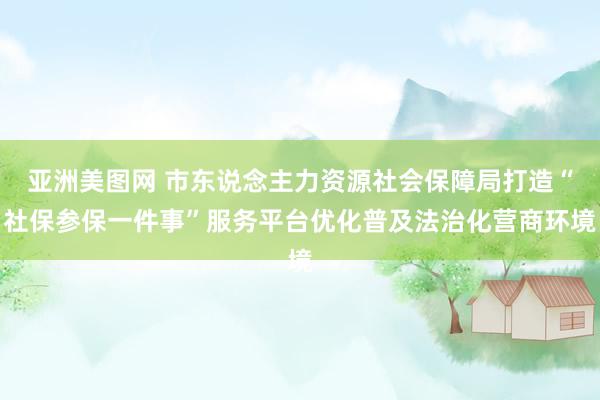 亚洲美图网 市东说念主力资源社会保障局打造“社保参保一件事”服务平台优化普及法治化营商环境