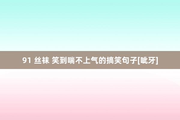 91 丝袜 笑到喘不上气的搞笑句子[呲牙]