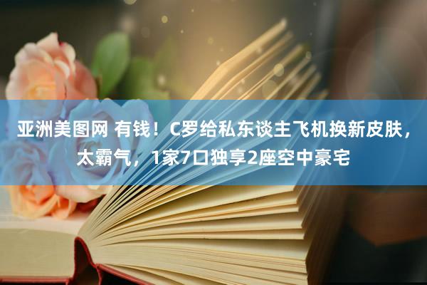 亚洲美图网 有钱！C罗给私东谈主飞机换新皮肤，太霸气，1家7口独享2座空中豪宅