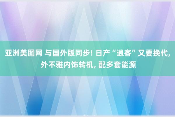 亚洲美图网 与国外版同步! 日产“逍客”又要换代， 外不雅内饰转机， 配多套能源