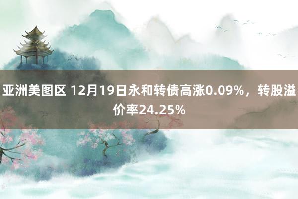 亚洲美图区 12月19日永和转债高涨0.09%，转股溢价率2