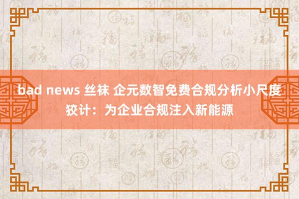 bad news 丝袜 企元数智免费合规分析小尺度狡计：为企