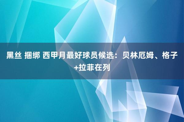 黑丝 捆绑 西甲月最好球员候选：贝林厄姆、格子+拉菲在列