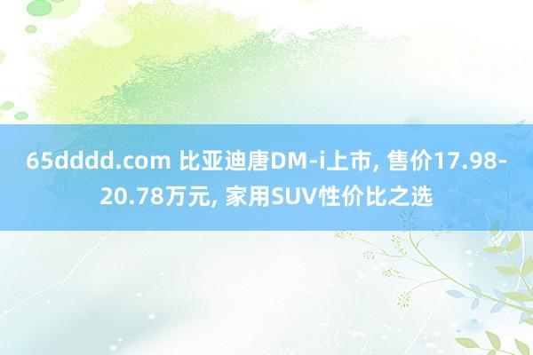 65dddd.com 比亚迪唐DM-i上市, 售价17.98