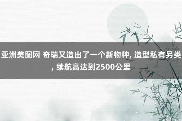 亚洲美图网 奇瑞又造出了一个新物种, 造型私有另类, 续航高