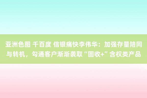 亚洲色图 千百度 信银痛快李伟华：加强存量陪同与转机，勾通客