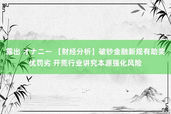 露出 オナニー 【财经分析】破钞金融新规有助奖优罚劣 开荒行