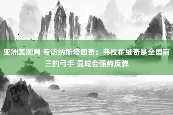 亚洲美图网 专访纳斯塔西奇：弗拉霍维奇是全国前三的弓手 曼城