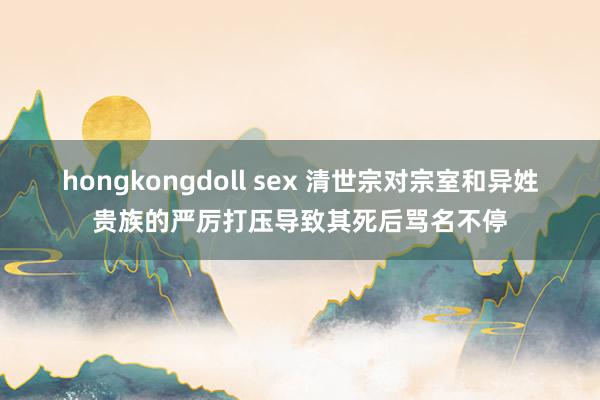 hongkongdoll sex 清世宗对宗室和异姓贵族的严厉打压导致其死后骂名不停