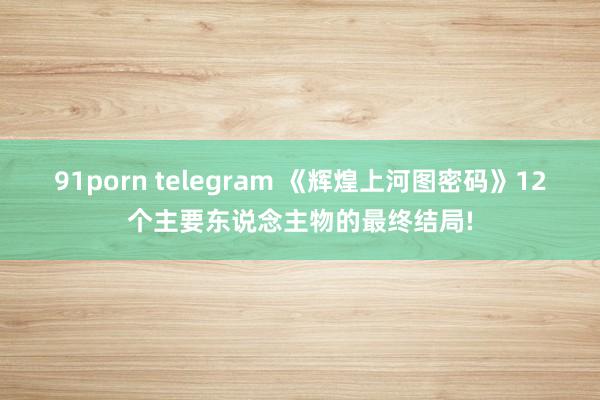 91porn telegram 《辉煌上河图密码》12个主要