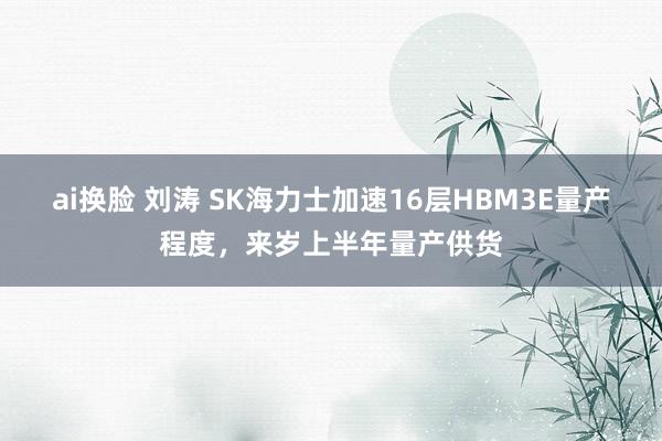 ai换脸 刘涛 SK海力士加速16层HBM3E量产程度，来岁上半年量产供货