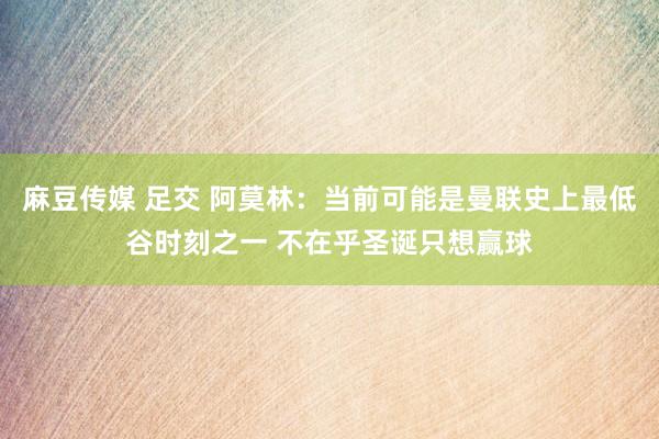 麻豆传媒 足交 阿莫林：当前可能是曼联史上最低谷时刻之一 不在乎圣诞只想赢球