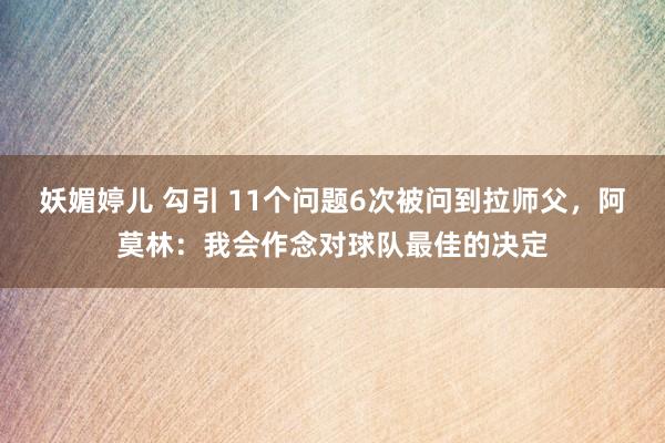 妖媚婷儿 勾引 11个问题6次被问到拉师父，阿莫林：我会作念