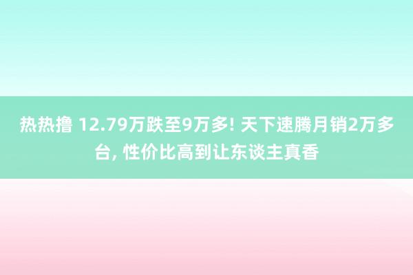 热热撸 12.79万跌至9万多! 天下速腾月销2万多台, 性