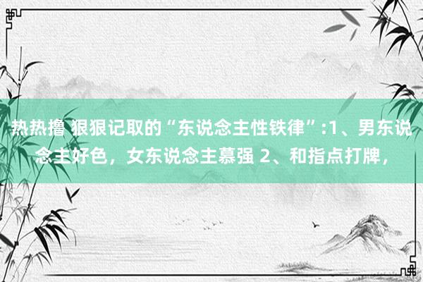 热热撸 狠狠记取的“东说念主性铁律”:1、男东说念主好色，女