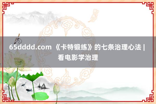 65dddd.com 《卡特锻练》的七条治理心法 | 看电影学治理