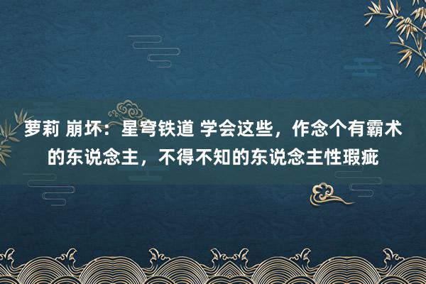 萝莉 崩坏：星穹铁道 学会这些，作念个有霸术的东说念主，不得