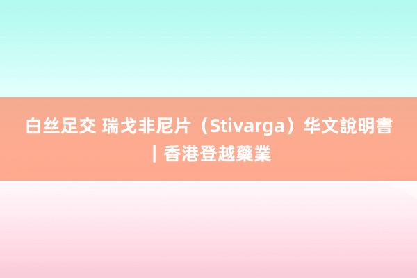 白丝足交 瑞戈非尼片（Stivarga）华文說明書｜香港登越藥業