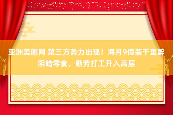 亚洲美图网 第三方势力出现！海月9假装千里醉阴暗零食，勤劳打